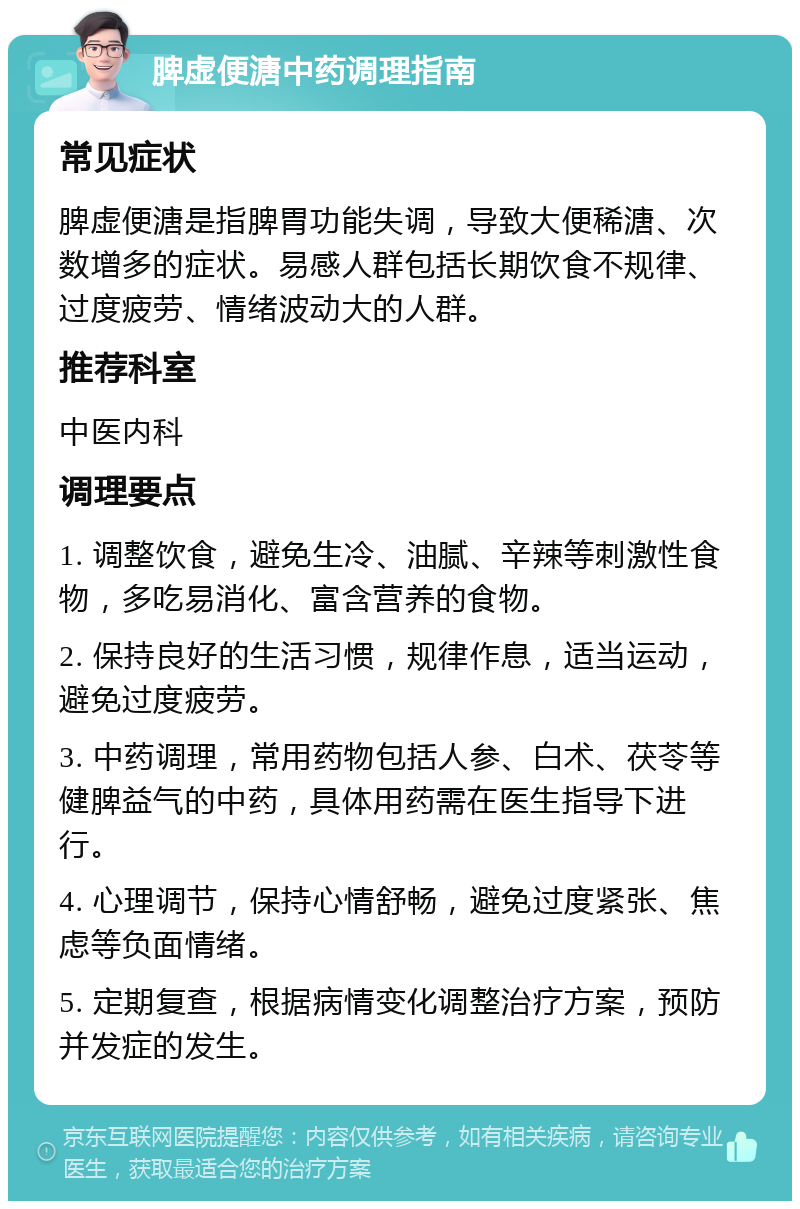 脾虚便溏中药调理指南 常见症状 脾虚便溏是指脾胃功能失调，导致大便稀溏、次数增多的症状。易感人群包括长期饮食不规律、过度疲劳、情绪波动大的人群。 推荐科室 中医内科 调理要点 1. 调整饮食，避免生冷、油腻、辛辣等刺激性食物，多吃易消化、富含营养的食物。 2. 保持良好的生活习惯，规律作息，适当运动，避免过度疲劳。 3. 中药调理，常用药物包括人参、白术、茯苓等健脾益气的中药，具体用药需在医生指导下进行。 4. 心理调节，保持心情舒畅，避免过度紧张、焦虑等负面情绪。 5. 定期复查，根据病情变化调整治疗方案，预防并发症的发生。