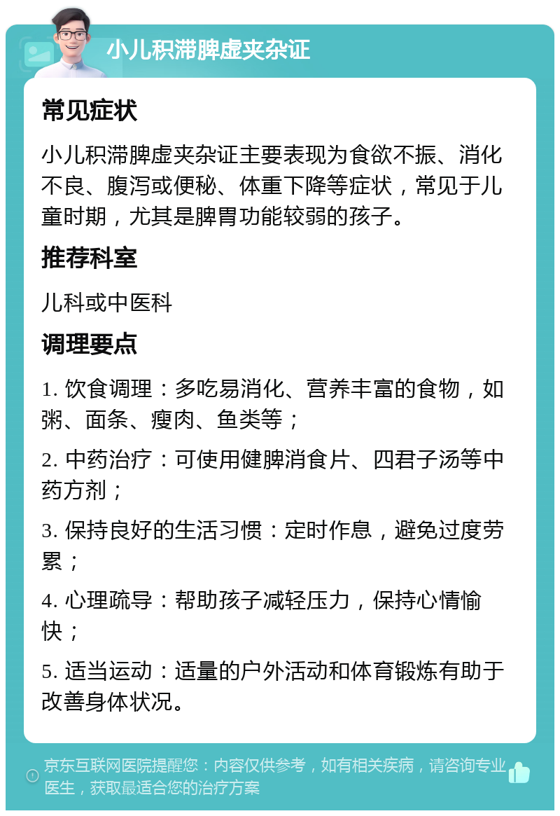 小儿积滞脾虚夹杂证 常见症状 小儿积滞脾虚夹杂证主要表现为食欲不振、消化不良、腹泻或便秘、体重下降等症状，常见于儿童时期，尤其是脾胃功能较弱的孩子。 推荐科室 儿科或中医科 调理要点 1. 饮食调理：多吃易消化、营养丰富的食物，如粥、面条、瘦肉、鱼类等； 2. 中药治疗：可使用健脾消食片、四君子汤等中药方剂； 3. 保持良好的生活习惯：定时作息，避免过度劳累； 4. 心理疏导：帮助孩子减轻压力，保持心情愉快； 5. 适当运动：适量的户外活动和体育锻炼有助于改善身体状况。