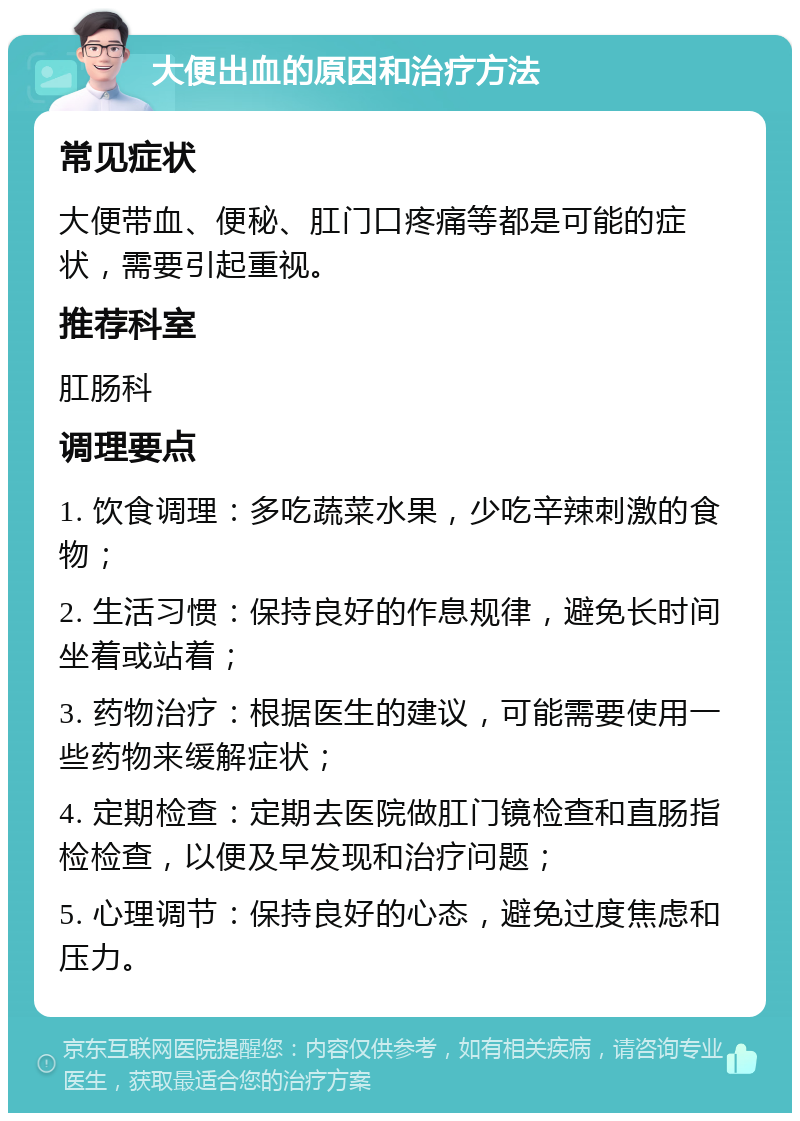 大便出血的原因和治疗方法 常见症状 大便带血、便秘、肛门口疼痛等都是可能的症状，需要引起重视。 推荐科室 肛肠科 调理要点 1. 饮食调理：多吃蔬菜水果，少吃辛辣刺激的食物； 2. 生活习惯：保持良好的作息规律，避免长时间坐着或站着； 3. 药物治疗：根据医生的建议，可能需要使用一些药物来缓解症状； 4. 定期检查：定期去医院做肛门镜检查和直肠指检检查，以便及早发现和治疗问题； 5. 心理调节：保持良好的心态，避免过度焦虑和压力。