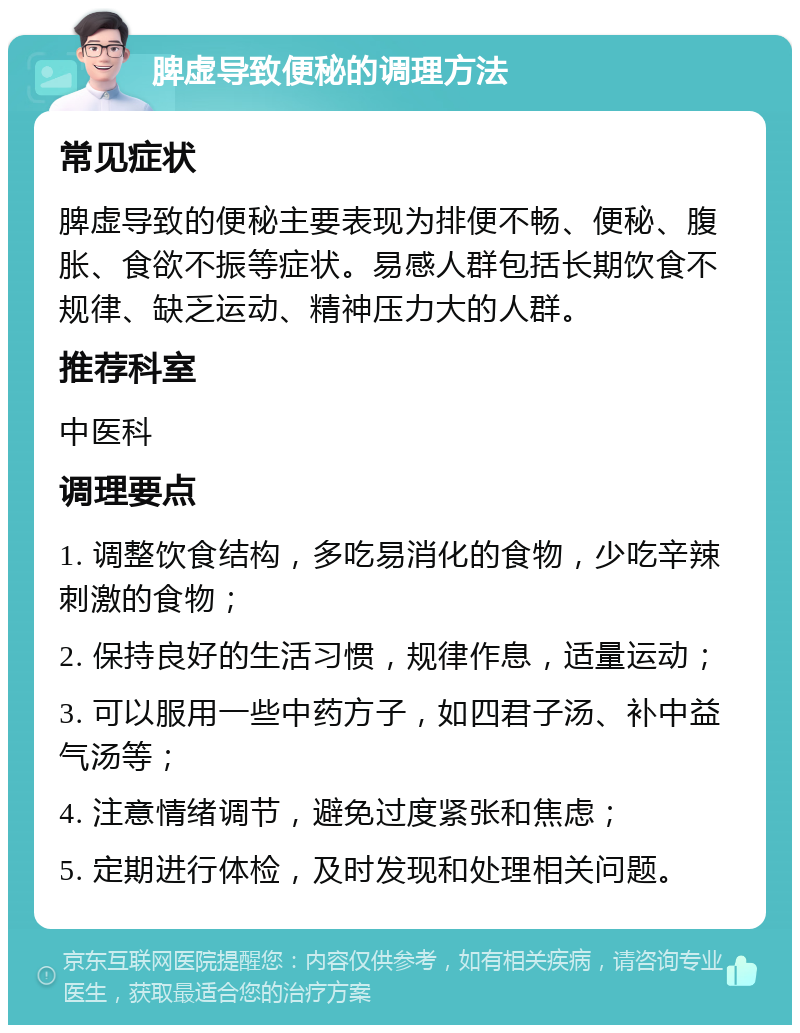 脾虚导致便秘的调理方法 常见症状 脾虚导致的便秘主要表现为排便不畅、便秘、腹胀、食欲不振等症状。易感人群包括长期饮食不规律、缺乏运动、精神压力大的人群。 推荐科室 中医科 调理要点 1. 调整饮食结构，多吃易消化的食物，少吃辛辣刺激的食物； 2. 保持良好的生活习惯，规律作息，适量运动； 3. 可以服用一些中药方子，如四君子汤、补中益气汤等； 4. 注意情绪调节，避免过度紧张和焦虑； 5. 定期进行体检，及时发现和处理相关问题。