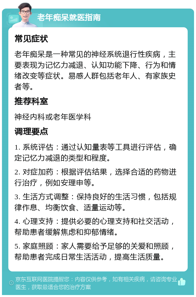 老年痴呆就医指南 常见症状 老年痴呆是一种常见的神经系统退行性疾病，主要表现为记忆力减退、认知功能下降、行为和情绪改变等症状。易感人群包括老年人、有家族史者等。 推荐科室 神经内科或老年医学科 调理要点 1. 系统评估：通过认知量表等工具进行评估，确定记忆力减退的类型和程度。 2. 对症加药：根据评估结果，选择合适的药物进行治疗，例如安理申等。 3. 生活方式调整：保持良好的生活习惯，包括规律作息、均衡饮食、适量运动等。 4. 心理支持：提供必要的心理支持和社交活动，帮助患者缓解焦虑和抑郁情绪。 5. 家庭照顾：家人需要给予足够的关爱和照顾，帮助患者完成日常生活活动，提高生活质量。