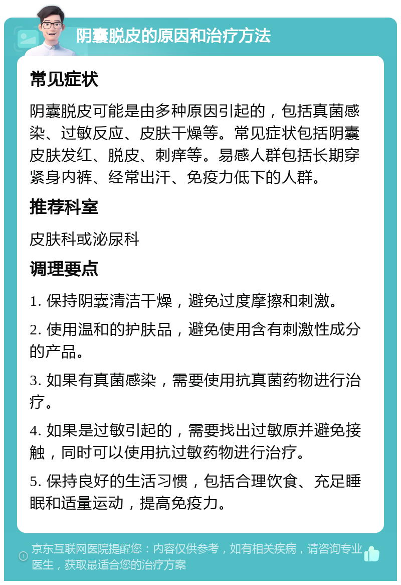 阴囊脱皮的原因和治疗方法 常见症状 阴囊脱皮可能是由多种原因引起的，包括真菌感染、过敏反应、皮肤干燥等。常见症状包括阴囊皮肤发红、脱皮、刺痒等。易感人群包括长期穿紧身内裤、经常出汗、免疫力低下的人群。 推荐科室 皮肤科或泌尿科 调理要点 1. 保持阴囊清洁干燥，避免过度摩擦和刺激。 2. 使用温和的护肤品，避免使用含有刺激性成分的产品。 3. 如果有真菌感染，需要使用抗真菌药物进行治疗。 4. 如果是过敏引起的，需要找出过敏原并避免接触，同时可以使用抗过敏药物进行治疗。 5. 保持良好的生活习惯，包括合理饮食、充足睡眠和适量运动，提高免疫力。