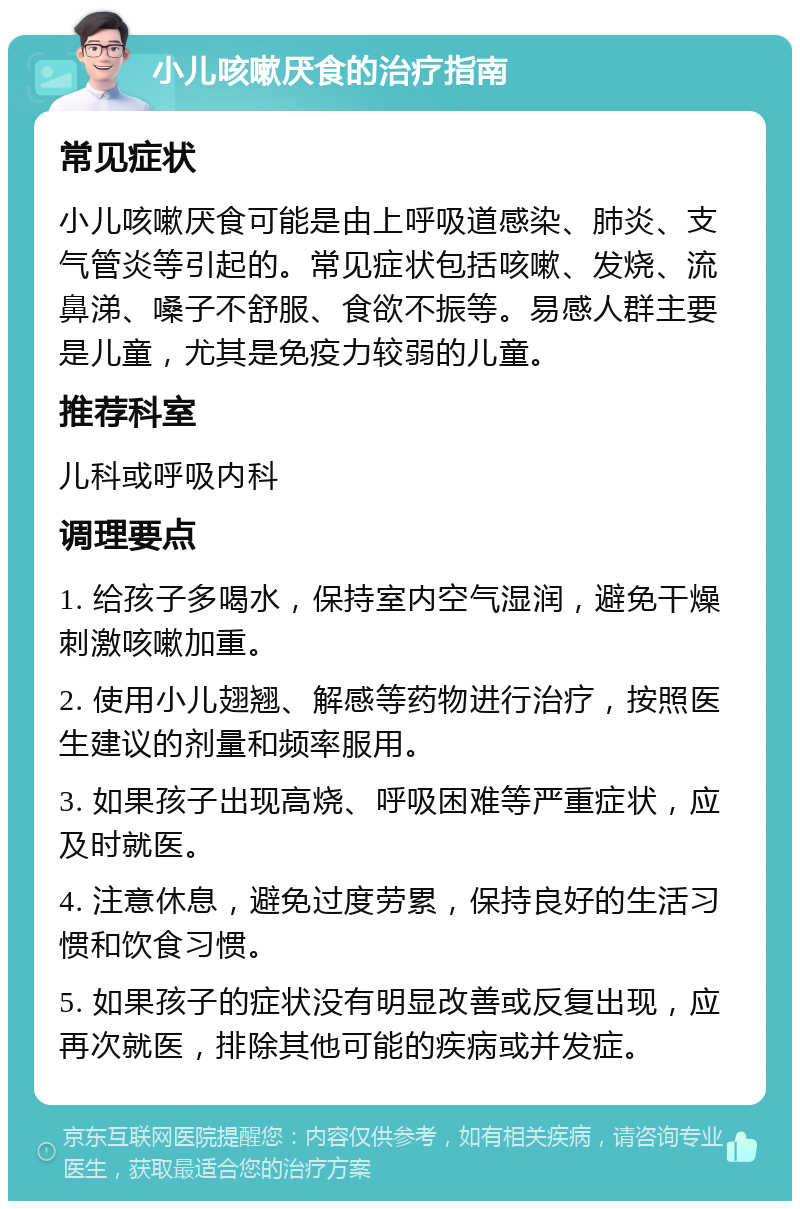 小儿咳嗽厌食的治疗指南 常见症状 小儿咳嗽厌食可能是由上呼吸道感染、肺炎、支气管炎等引起的。常见症状包括咳嗽、发烧、流鼻涕、嗓子不舒服、食欲不振等。易感人群主要是儿童，尤其是免疫力较弱的儿童。 推荐科室 儿科或呼吸内科 调理要点 1. 给孩子多喝水，保持室内空气湿润，避免干燥刺激咳嗽加重。 2. 使用小儿翅翘、解感等药物进行治疗，按照医生建议的剂量和频率服用。 3. 如果孩子出现高烧、呼吸困难等严重症状，应及时就医。 4. 注意休息，避免过度劳累，保持良好的生活习惯和饮食习惯。 5. 如果孩子的症状没有明显改善或反复出现，应再次就医，排除其他可能的疾病或并发症。