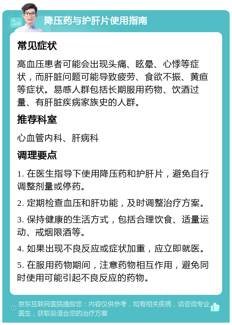 降压药与护肝片使用指南 常见症状 高血压患者可能会出现头痛、眩晕、心悸等症状，而肝脏问题可能导致疲劳、食欲不振、黄疸等症状。易感人群包括长期服用药物、饮酒过量、有肝脏疾病家族史的人群。 推荐科室 心血管内科、肝病科 调理要点 1. 在医生指导下使用降压药和护肝片，避免自行调整剂量或停药。 2. 定期检查血压和肝功能，及时调整治疗方案。 3. 保持健康的生活方式，包括合理饮食、适量运动、戒烟限酒等。 4. 如果出现不良反应或症状加重，应立即就医。 5. 在服用药物期间，注意药物相互作用，避免同时使用可能引起不良反应的药物。