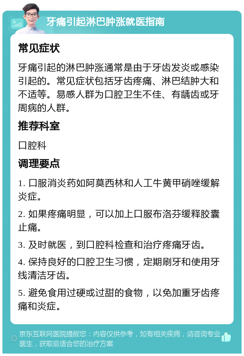 牙痛引起淋巴肿涨就医指南 常见症状 牙痛引起的淋巴肿涨通常是由于牙齿发炎或感染引起的。常见症状包括牙齿疼痛、淋巴结肿大和不适等。易感人群为口腔卫生不佳、有龋齿或牙周病的人群。 推荐科室 口腔科 调理要点 1. 口服消炎药如阿莫西林和人工牛黄甲硝唑缓解炎症。 2. 如果疼痛明显，可以加上口服布洛芬缓释胶囊止痛。 3. 及时就医，到口腔科检查和治疗疼痛牙齿。 4. 保持良好的口腔卫生习惯，定期刷牙和使用牙线清洁牙齿。 5. 避免食用过硬或过甜的食物，以免加重牙齿疼痛和炎症。