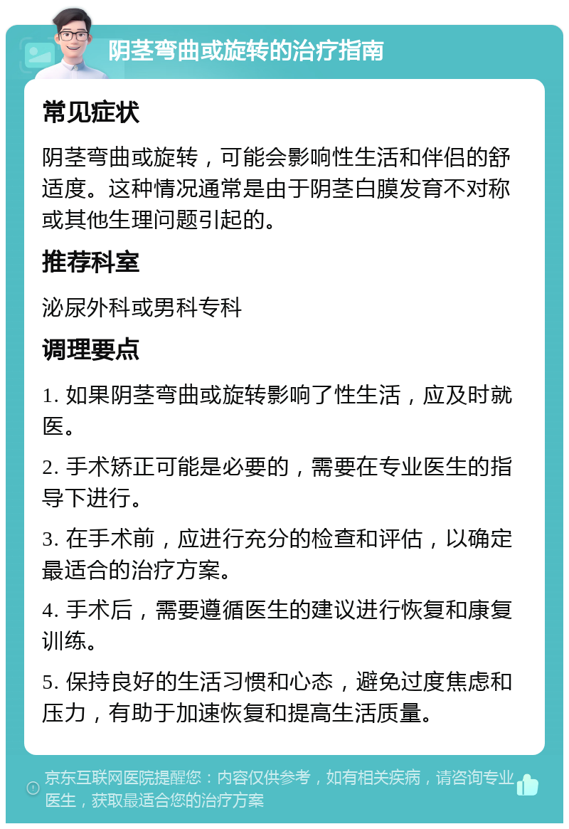 阴茎弯曲或旋转的治疗指南 常见症状 阴茎弯曲或旋转，可能会影响性生活和伴侣的舒适度。这种情况通常是由于阴茎白膜发育不对称或其他生理问题引起的。 推荐科室 泌尿外科或男科专科 调理要点 1. 如果阴茎弯曲或旋转影响了性生活，应及时就医。 2. 手术矫正可能是必要的，需要在专业医生的指导下进行。 3. 在手术前，应进行充分的检查和评估，以确定最适合的治疗方案。 4. 手术后，需要遵循医生的建议进行恢复和康复训练。 5. 保持良好的生活习惯和心态，避免过度焦虑和压力，有助于加速恢复和提高生活质量。