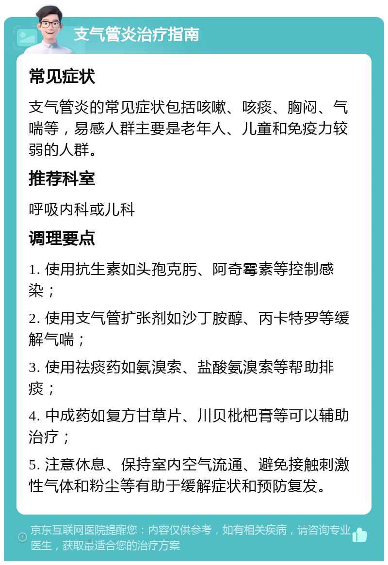 支气管炎治疗指南 常见症状 支气管炎的常见症状包括咳嗽、咳痰、胸闷、气喘等，易感人群主要是老年人、儿童和免疫力较弱的人群。 推荐科室 呼吸内科或儿科 调理要点 1. 使用抗生素如头孢克肟、阿奇霉素等控制感染； 2. 使用支气管扩张剂如沙丁胺醇、丙卡特罗等缓解气喘； 3. 使用祛痰药如氨溴索、盐酸氨溴索等帮助排痰； 4. 中成药如复方甘草片、川贝枇杷膏等可以辅助治疗； 5. 注意休息、保持室内空气流通、避免接触刺激性气体和粉尘等有助于缓解症状和预防复发。