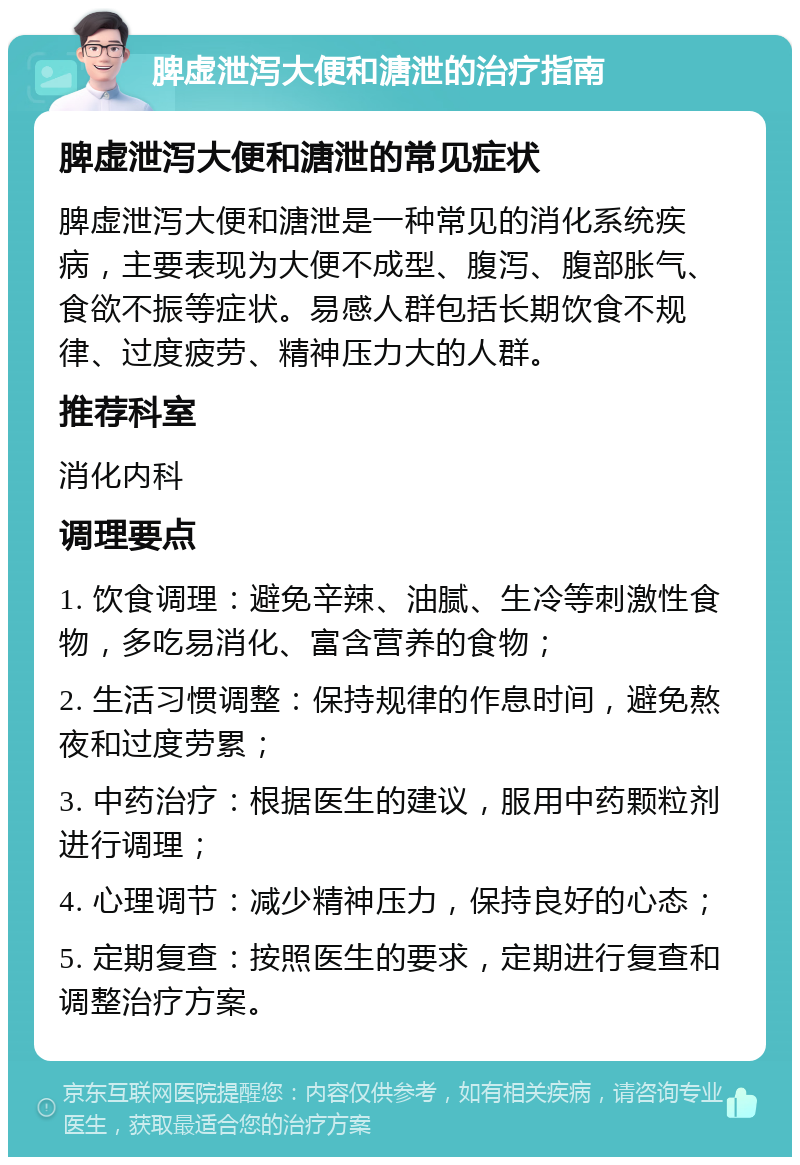 脾虚泄泻大便和溏泄的治疗指南 脾虚泄泻大便和溏泄的常见症状 脾虚泄泻大便和溏泄是一种常见的消化系统疾病，主要表现为大便不成型、腹泻、腹部胀气、食欲不振等症状。易感人群包括长期饮食不规律、过度疲劳、精神压力大的人群。 推荐科室 消化内科 调理要点 1. 饮食调理：避免辛辣、油腻、生冷等刺激性食物，多吃易消化、富含营养的食物； 2. 生活习惯调整：保持规律的作息时间，避免熬夜和过度劳累； 3. 中药治疗：根据医生的建议，服用中药颗粒剂进行调理； 4. 心理调节：减少精神压力，保持良好的心态； 5. 定期复查：按照医生的要求，定期进行复查和调整治疗方案。