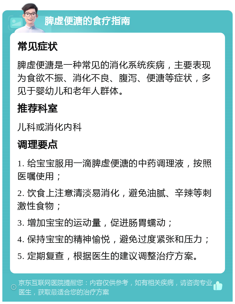 脾虚便溏的食疗指南 常见症状 脾虚便溏是一种常见的消化系统疾病，主要表现为食欲不振、消化不良、腹泻、便溏等症状，多见于婴幼儿和老年人群体。 推荐科室 儿科或消化内科 调理要点 1. 给宝宝服用一滴脾虚便溏的中药调理液，按照医嘱使用； 2. 饮食上注意清淡易消化，避免油腻、辛辣等刺激性食物； 3. 增加宝宝的运动量，促进肠胃蠕动； 4. 保持宝宝的精神愉悦，避免过度紧张和压力； 5. 定期复查，根据医生的建议调整治疗方案。