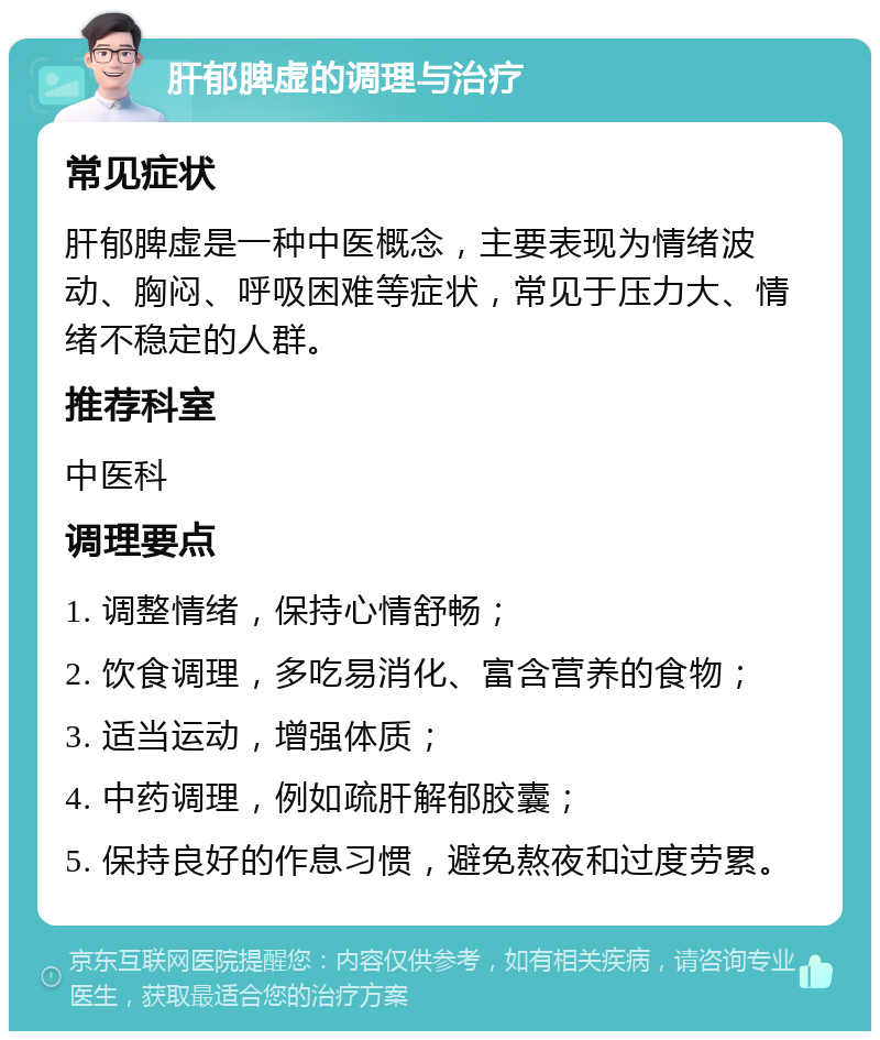 肝郁脾虚的调理与治疗 常见症状 肝郁脾虚是一种中医概念，主要表现为情绪波动、胸闷、呼吸困难等症状，常见于压力大、情绪不稳定的人群。 推荐科室 中医科 调理要点 1. 调整情绪，保持心情舒畅； 2. 饮食调理，多吃易消化、富含营养的食物； 3. 适当运动，增强体质； 4. 中药调理，例如疏肝解郁胶囊； 5. 保持良好的作息习惯，避免熬夜和过度劳累。