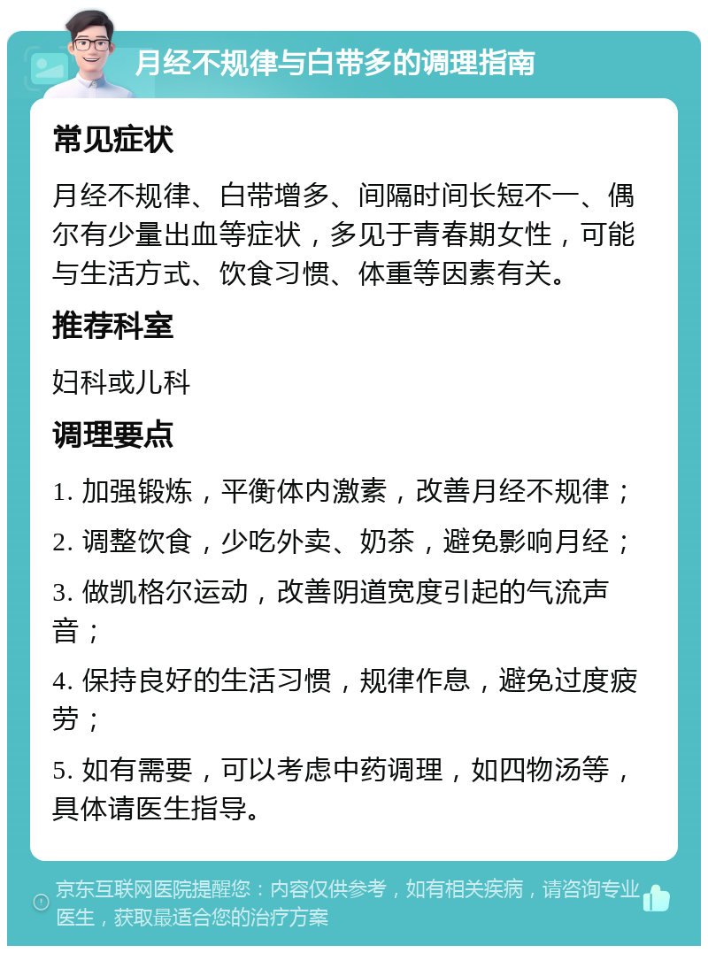 月经不规律与白带多的调理指南 常见症状 月经不规律、白带增多、间隔时间长短不一、偶尔有少量出血等症状，多见于青春期女性，可能与生活方式、饮食习惯、体重等因素有关。 推荐科室 妇科或儿科 调理要点 1. 加强锻炼，平衡体内激素，改善月经不规律； 2. 调整饮食，少吃外卖、奶茶，避免影响月经； 3. 做凯格尔运动，改善阴道宽度引起的气流声音； 4. 保持良好的生活习惯，规律作息，避免过度疲劳； 5. 如有需要，可以考虑中药调理，如四物汤等，具体请医生指导。