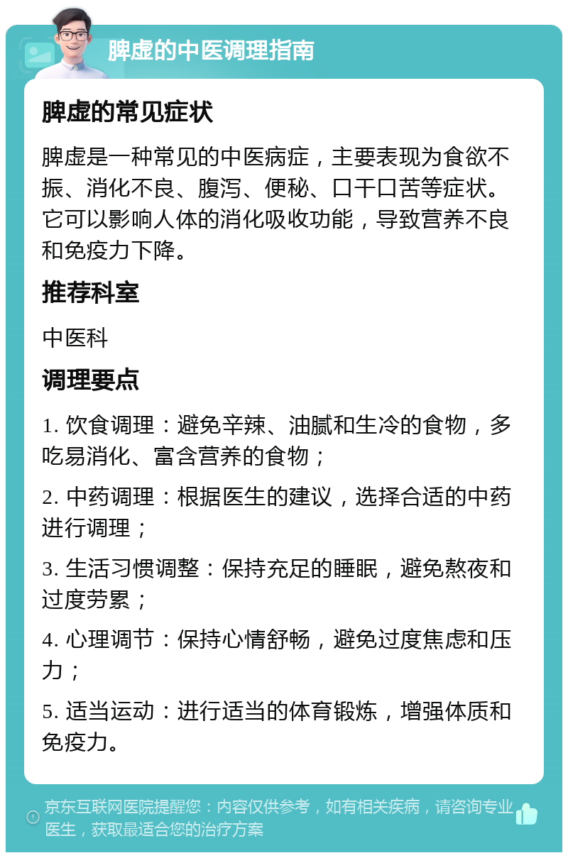 脾虚的中医调理指南 脾虚的常见症状 脾虚是一种常见的中医病症，主要表现为食欲不振、消化不良、腹泻、便秘、口干口苦等症状。它可以影响人体的消化吸收功能，导致营养不良和免疫力下降。 推荐科室 中医科 调理要点 1. 饮食调理：避免辛辣、油腻和生冷的食物，多吃易消化、富含营养的食物； 2. 中药调理：根据医生的建议，选择合适的中药进行调理； 3. 生活习惯调整：保持充足的睡眠，避免熬夜和过度劳累； 4. 心理调节：保持心情舒畅，避免过度焦虑和压力； 5. 适当运动：进行适当的体育锻炼，增强体质和免疫力。