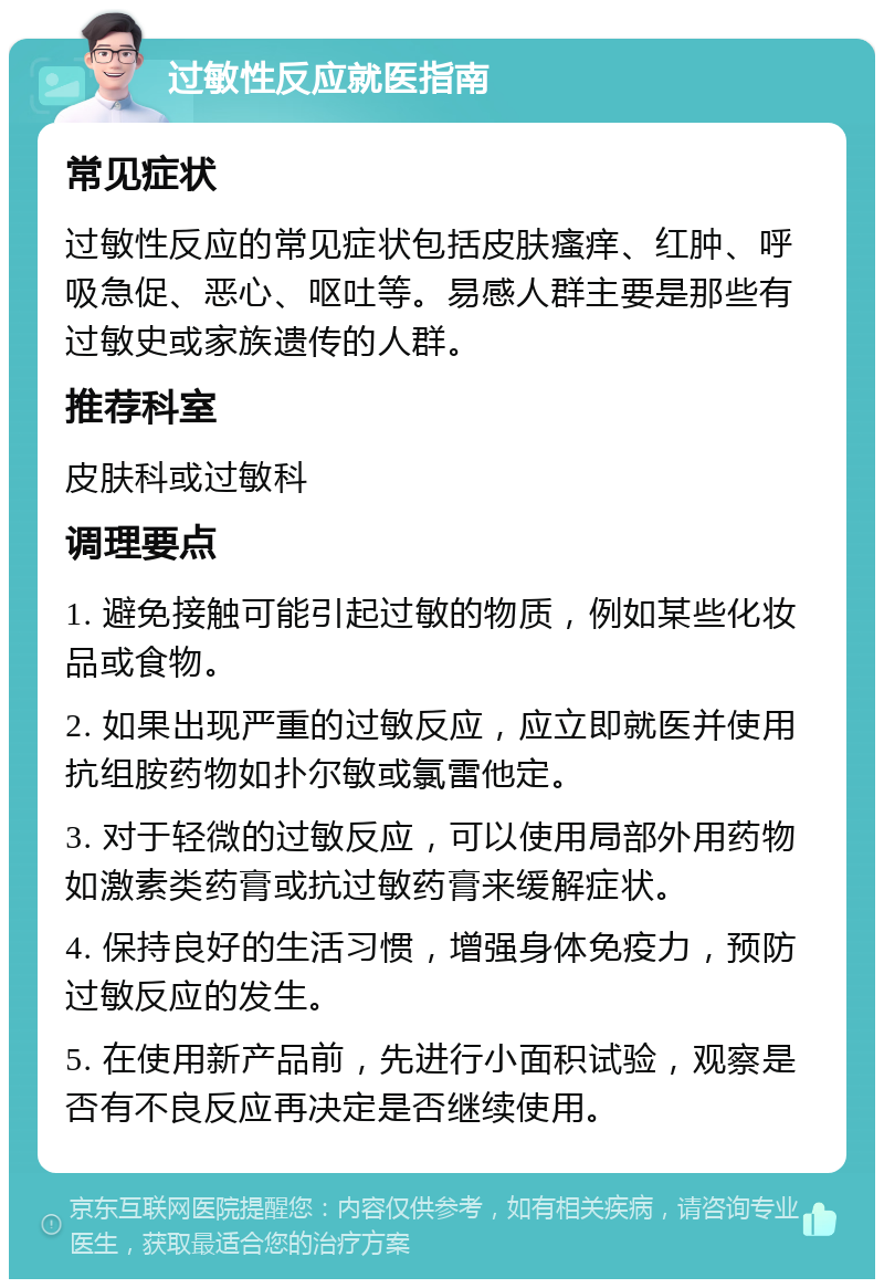 过敏性反应就医指南 常见症状 过敏性反应的常见症状包括皮肤瘙痒、红肿、呼吸急促、恶心、呕吐等。易感人群主要是那些有过敏史或家族遗传的人群。 推荐科室 皮肤科或过敏科 调理要点 1. 避免接触可能引起过敏的物质，例如某些化妆品或食物。 2. 如果出现严重的过敏反应，应立即就医并使用抗组胺药物如扑尔敏或氯雷他定。 3. 对于轻微的过敏反应，可以使用局部外用药物如激素类药膏或抗过敏药膏来缓解症状。 4. 保持良好的生活习惯，增强身体免疫力，预防过敏反应的发生。 5. 在使用新产品前，先进行小面积试验，观察是否有不良反应再决定是否继续使用。