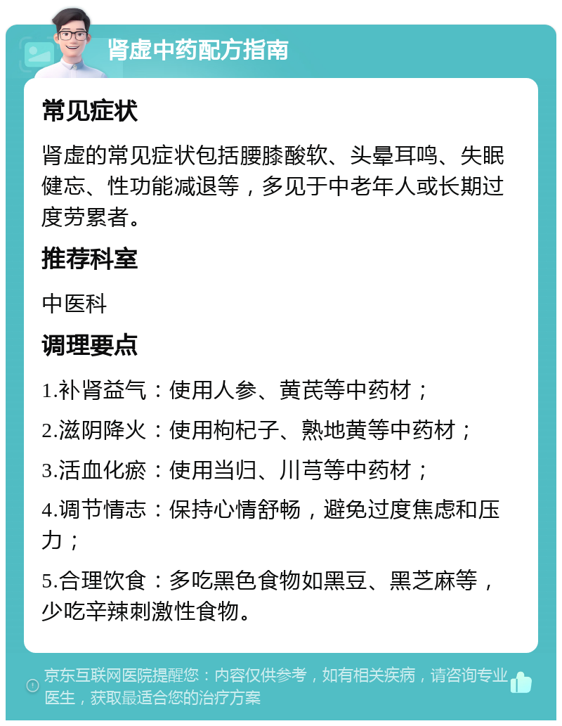 肾虚中药配方指南 常见症状 肾虚的常见症状包括腰膝酸软、头晕耳鸣、失眠健忘、性功能减退等，多见于中老年人或长期过度劳累者。 推荐科室 中医科 调理要点 1.补肾益气：使用人参、黄芪等中药材； 2.滋阴降火：使用枸杞子、熟地黄等中药材； 3.活血化瘀：使用当归、川芎等中药材； 4.调节情志：保持心情舒畅，避免过度焦虑和压力； 5.合理饮食：多吃黑色食物如黑豆、黑芝麻等，少吃辛辣刺激性食物。