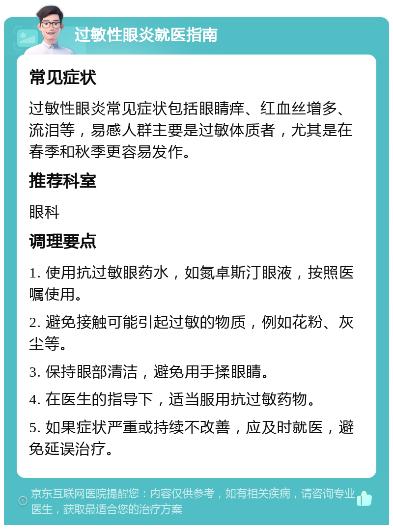 过敏性眼炎就医指南 常见症状 过敏性眼炎常见症状包括眼睛痒、红血丝增多、流泪等，易感人群主要是过敏体质者，尤其是在春季和秋季更容易发作。 推荐科室 眼科 调理要点 1. 使用抗过敏眼药水，如氮卓斯汀眼液，按照医嘱使用。 2. 避免接触可能引起过敏的物质，例如花粉、灰尘等。 3. 保持眼部清洁，避免用手揉眼睛。 4. 在医生的指导下，适当服用抗过敏药物。 5. 如果症状严重或持续不改善，应及时就医，避免延误治疗。