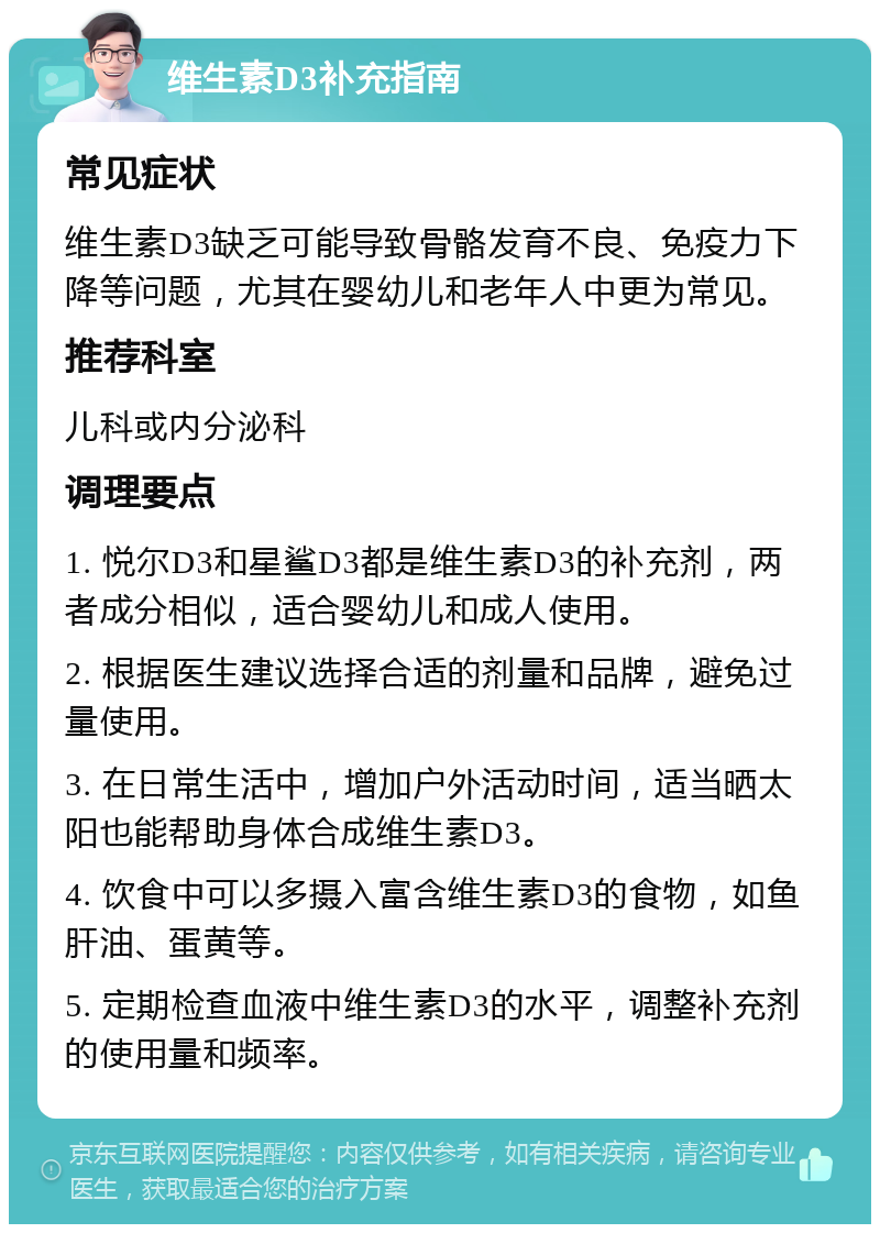 维生素D3补充指南 常见症状 维生素D3缺乏可能导致骨骼发育不良、免疫力下降等问题，尤其在婴幼儿和老年人中更为常见。 推荐科室 儿科或内分泌科 调理要点 1. 悦尔D3和星鲨D3都是维生素D3的补充剂，两者成分相似，适合婴幼儿和成人使用。 2. 根据医生建议选择合适的剂量和品牌，避免过量使用。 3. 在日常生活中，增加户外活动时间，适当晒太阳也能帮助身体合成维生素D3。 4. 饮食中可以多摄入富含维生素D3的食物，如鱼肝油、蛋黄等。 5. 定期检查血液中维生素D3的水平，调整补充剂的使用量和频率。