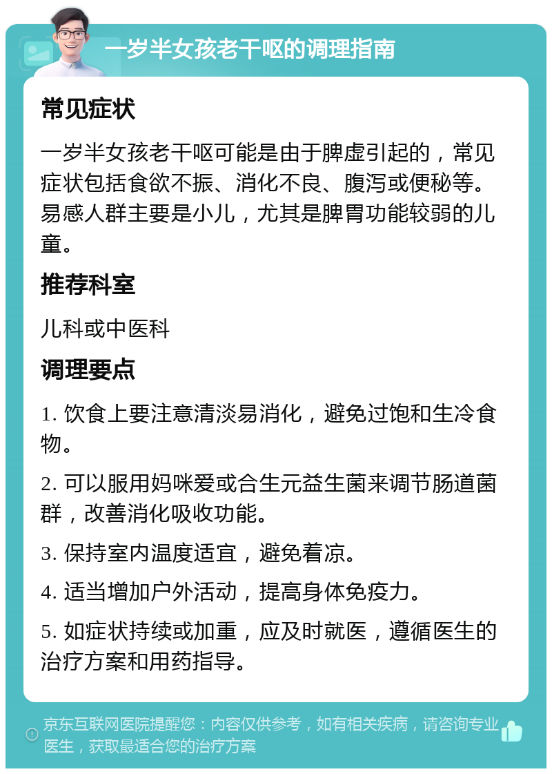 一岁半女孩老干呕的调理指南 常见症状 一岁半女孩老干呕可能是由于脾虚引起的，常见症状包括食欲不振、消化不良、腹泻或便秘等。易感人群主要是小儿，尤其是脾胃功能较弱的儿童。 推荐科室 儿科或中医科 调理要点 1. 饮食上要注意清淡易消化，避免过饱和生冷食物。 2. 可以服用妈咪爱或合生元益生菌来调节肠道菌群，改善消化吸收功能。 3. 保持室内温度适宜，避免着凉。 4. 适当增加户外活动，提高身体免疫力。 5. 如症状持续或加重，应及时就医，遵循医生的治疗方案和用药指导。