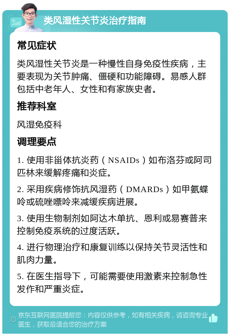 类风湿性关节炎治疗指南 常见症状 类风湿性关节炎是一种慢性自身免疫性疾病，主要表现为关节肿痛、僵硬和功能障碍。易感人群包括中老年人、女性和有家族史者。 推荐科室 风湿免疫科 调理要点 1. 使用非甾体抗炎药（NSAIDs）如布洛芬或阿司匹林来缓解疼痛和炎症。 2. 采用疾病修饰抗风湿药（DMARDs）如甲氨蝶呤或硫唑嘌呤来减缓疾病进展。 3. 使用生物制剂如阿达木单抗、恩利或易赛普来控制免疫系统的过度活跃。 4. 进行物理治疗和康复训练以保持关节灵活性和肌肉力量。 5. 在医生指导下，可能需要使用激素来控制急性发作和严重炎症。