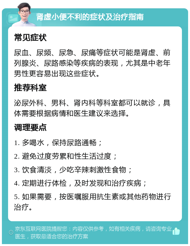 肾虚小便不利的症状及治疗指南 常见症状 尿血、尿频、尿急、尿痛等症状可能是肾虚、前列腺炎、尿路感染等疾病的表现，尤其是中老年男性更容易出现这些症状。 推荐科室 泌尿外科、男科、肾内科等科室都可以就诊，具体需要根据病情和医生建议来选择。 调理要点 1. 多喝水，保持尿路通畅； 2. 避免过度劳累和性生活过度； 3. 饮食清淡，少吃辛辣刺激性食物； 4. 定期进行体检，及时发现和治疗疾病； 5. 如果需要，按医嘱服用抗生素或其他药物进行治疗。