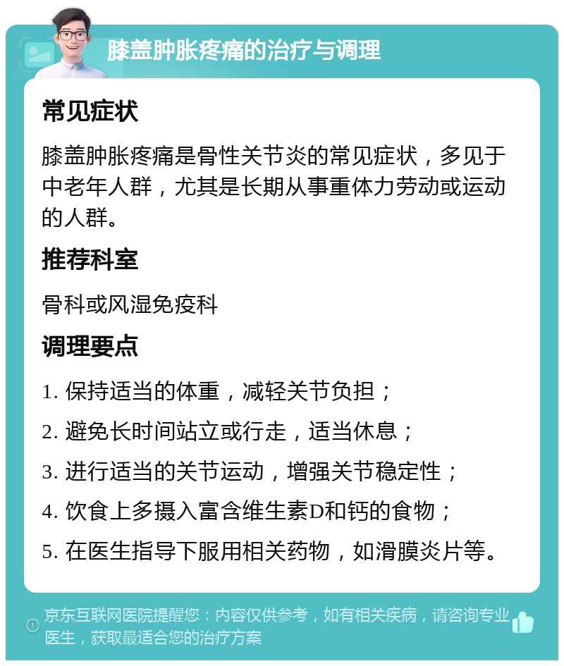 膝盖肿胀疼痛的治疗与调理 常见症状 膝盖肿胀疼痛是骨性关节炎的常见症状，多见于中老年人群，尤其是长期从事重体力劳动或运动的人群。 推荐科室 骨科或风湿免疫科 调理要点 1. 保持适当的体重，减轻关节负担； 2. 避免长时间站立或行走，适当休息； 3. 进行适当的关节运动，增强关节稳定性； 4. 饮食上多摄入富含维生素D和钙的食物； 5. 在医生指导下服用相关药物，如滑膜炎片等。