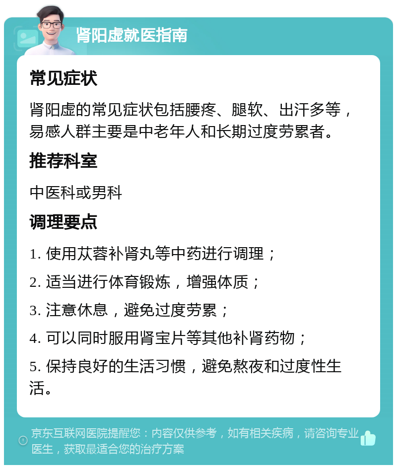 肾阳虚就医指南 常见症状 肾阳虚的常见症状包括腰疼、腿软、出汗多等，易感人群主要是中老年人和长期过度劳累者。 推荐科室 中医科或男科 调理要点 1. 使用苁蓉补肾丸等中药进行调理； 2. 适当进行体育锻炼，增强体质； 3. 注意休息，避免过度劳累； 4. 可以同时服用肾宝片等其他补肾药物； 5. 保持良好的生活习惯，避免熬夜和过度性生活。