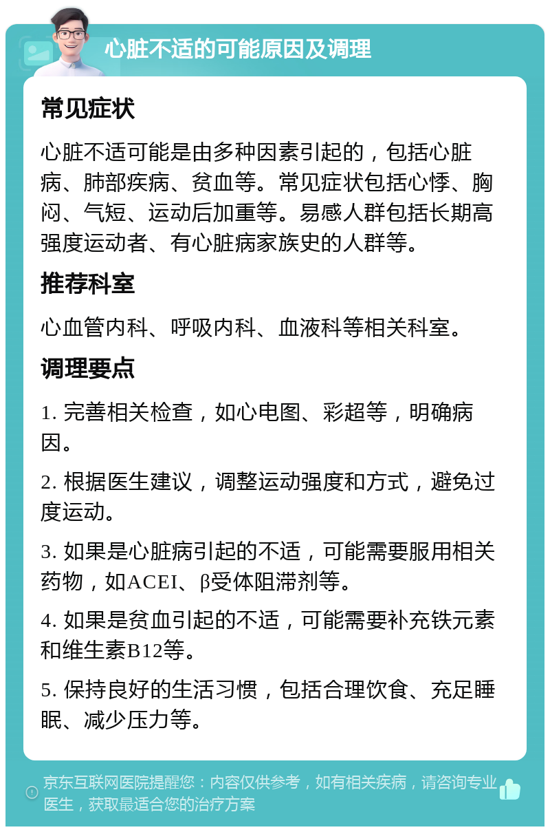 心脏不适的可能原因及调理 常见症状 心脏不适可能是由多种因素引起的，包括心脏病、肺部疾病、贫血等。常见症状包括心悸、胸闷、气短、运动后加重等。易感人群包括长期高强度运动者、有心脏病家族史的人群等。 推荐科室 心血管内科、呼吸内科、血液科等相关科室。 调理要点 1. 完善相关检查，如心电图、彩超等，明确病因。 2. 根据医生建议，调整运动强度和方式，避免过度运动。 3. 如果是心脏病引起的不适，可能需要服用相关药物，如ACEI、β受体阻滞剂等。 4. 如果是贫血引起的不适，可能需要补充铁元素和维生素B12等。 5. 保持良好的生活习惯，包括合理饮食、充足睡眠、减少压力等。