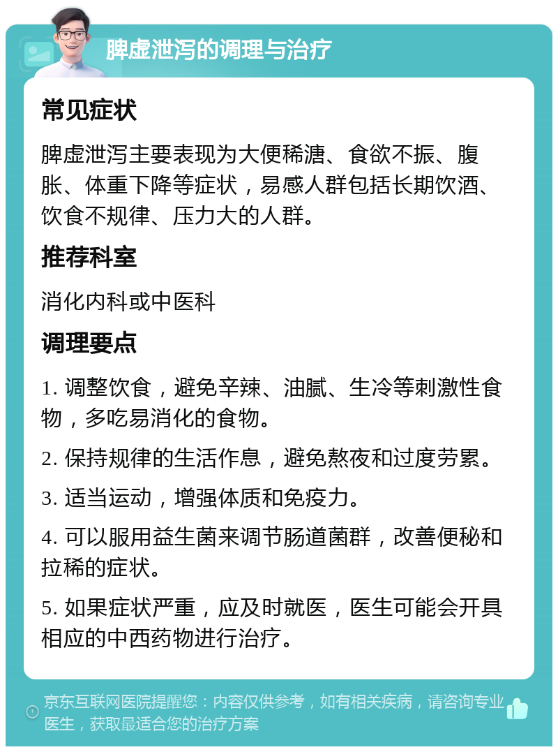 脾虚泄泻的调理与治疗 常见症状 脾虚泄泻主要表现为大便稀溏、食欲不振、腹胀、体重下降等症状，易感人群包括长期饮酒、饮食不规律、压力大的人群。 推荐科室 消化内科或中医科 调理要点 1. 调整饮食，避免辛辣、油腻、生冷等刺激性食物，多吃易消化的食物。 2. 保持规律的生活作息，避免熬夜和过度劳累。 3. 适当运动，增强体质和免疫力。 4. 可以服用益生菌来调节肠道菌群，改善便秘和拉稀的症状。 5. 如果症状严重，应及时就医，医生可能会开具相应的中西药物进行治疗。