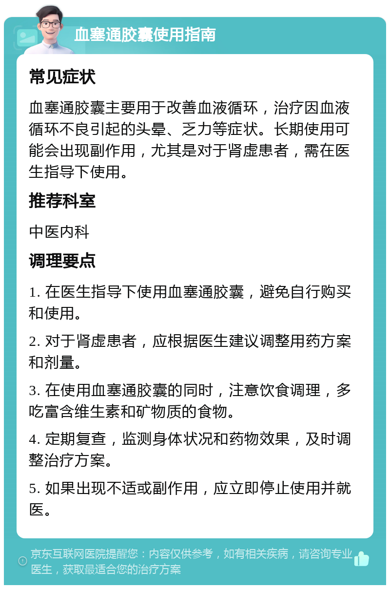 血塞通胶囊使用指南 常见症状 血塞通胶囊主要用于改善血液循环，治疗因血液循环不良引起的头晕、乏力等症状。长期使用可能会出现副作用，尤其是对于肾虚患者，需在医生指导下使用。 推荐科室 中医内科 调理要点 1. 在医生指导下使用血塞通胶囊，避免自行购买和使用。 2. 对于肾虚患者，应根据医生建议调整用药方案和剂量。 3. 在使用血塞通胶囊的同时，注意饮食调理，多吃富含维生素和矿物质的食物。 4. 定期复查，监测身体状况和药物效果，及时调整治疗方案。 5. 如果出现不适或副作用，应立即停止使用并就医。