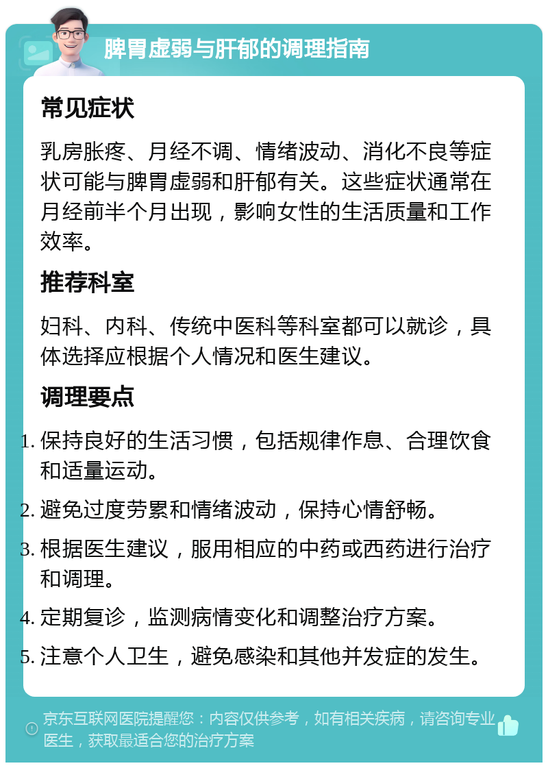 脾胃虚弱与肝郁的调理指南 常见症状 乳房胀疼、月经不调、情绪波动、消化不良等症状可能与脾胃虚弱和肝郁有关。这些症状通常在月经前半个月出现，影响女性的生活质量和工作效率。 推荐科室 妇科、内科、传统中医科等科室都可以就诊，具体选择应根据个人情况和医生建议。 调理要点 保持良好的生活习惯，包括规律作息、合理饮食和适量运动。 避免过度劳累和情绪波动，保持心情舒畅。 根据医生建议，服用相应的中药或西药进行治疗和调理。 定期复诊，监测病情变化和调整治疗方案。 注意个人卫生，避免感染和其他并发症的发生。