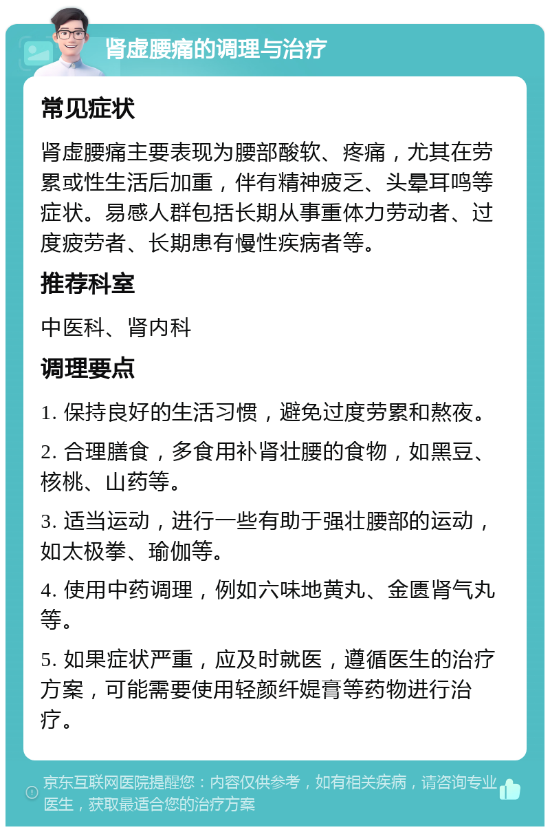 肾虚腰痛的调理与治疗 常见症状 肾虚腰痛主要表现为腰部酸软、疼痛，尤其在劳累或性生活后加重，伴有精神疲乏、头晕耳鸣等症状。易感人群包括长期从事重体力劳动者、过度疲劳者、长期患有慢性疾病者等。 推荐科室 中医科、肾内科 调理要点 1. 保持良好的生活习惯，避免过度劳累和熬夜。 2. 合理膳食，多食用补肾壮腰的食物，如黑豆、核桃、山药等。 3. 适当运动，进行一些有助于强壮腰部的运动，如太极拳、瑜伽等。 4. 使用中药调理，例如六味地黄丸、金匮肾气丸等。 5. 如果症状严重，应及时就医，遵循医生的治疗方案，可能需要使用轻颜纤媞膏等药物进行治疗。