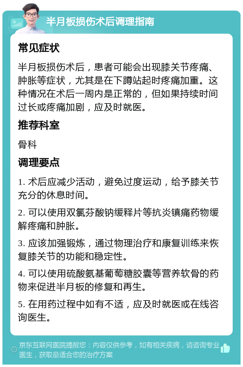 半月板损伤术后调理指南 常见症状 半月板损伤术后，患者可能会出现膝关节疼痛、肿胀等症状，尤其是在下蹲站起时疼痛加重。这种情况在术后一周内是正常的，但如果持续时间过长或疼痛加剧，应及时就医。 推荐科室 骨科 调理要点 1. 术后应减少活动，避免过度运动，给予膝关节充分的休息时间。 2. 可以使用双氯芬酸钠缓释片等抗炎镇痛药物缓解疼痛和肿胀。 3. 应该加强锻炼，通过物理治疗和康复训练来恢复膝关节的功能和稳定性。 4. 可以使用硫酸氨基葡萄糖胶囊等营养软骨的药物来促进半月板的修复和再生。 5. 在用药过程中如有不适，应及时就医或在线咨询医生。