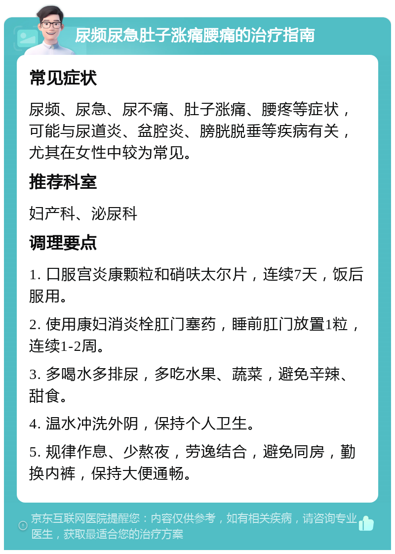 尿频尿急肚子涨痛腰痛的治疗指南 常见症状 尿频、尿急、尿不痛、肚子涨痛、腰疼等症状，可能与尿道炎、盆腔炎、膀胱脱垂等疾病有关，尤其在女性中较为常见。 推荐科室 妇产科、泌尿科 调理要点 1. 口服宫炎康颗粒和硝呋太尔片，连续7天，饭后服用。 2. 使用康妇消炎栓肛门塞药，睡前肛门放置1粒，连续1-2周。 3. 多喝水多排尿，多吃水果、蔬菜，避免辛辣、甜食。 4. 温水冲洗外阴，保持个人卫生。 5. 规律作息、少熬夜，劳逸结合，避免同房，勤换内裤，保持大便通畅。