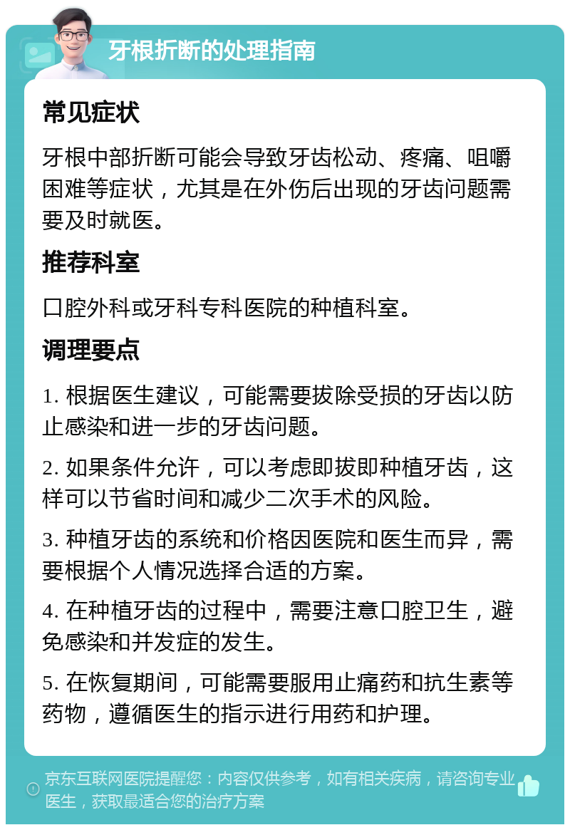 牙根折断的处理指南 常见症状 牙根中部折断可能会导致牙齿松动、疼痛、咀嚼困难等症状，尤其是在外伤后出现的牙齿问题需要及时就医。 推荐科室 口腔外科或牙科专科医院的种植科室。 调理要点 1. 根据医生建议，可能需要拔除受损的牙齿以防止感染和进一步的牙齿问题。 2. 如果条件允许，可以考虑即拔即种植牙齿，这样可以节省时间和减少二次手术的风险。 3. 种植牙齿的系统和价格因医院和医生而异，需要根据个人情况选择合适的方案。 4. 在种植牙齿的过程中，需要注意口腔卫生，避免感染和并发症的发生。 5. 在恢复期间，可能需要服用止痛药和抗生素等药物，遵循医生的指示进行用药和护理。