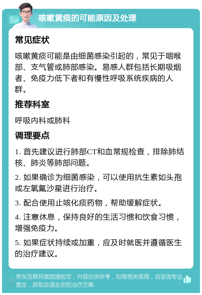 咳嗽黄痰的可能原因及处理 常见症状 咳嗽黄痰可能是由细菌感染引起的，常见于咽喉部、支气管或肺部感染。易感人群包括长期吸烟者、免疫力低下者和有慢性呼吸系统疾病的人群。 推荐科室 呼吸内科或肺科 调理要点 1. 首先建议进行肺部CT和血常规检查，排除肺结核、肺炎等肺部问题。 2. 如果确诊为细菌感染，可以使用抗生素如头孢或左氧氟沙星进行治疗。 3. 配合使用止咳化痰药物，帮助缓解症状。 4. 注意休息，保持良好的生活习惯和饮食习惯，增强免疫力。 5. 如果症状持续或加重，应及时就医并遵循医生的治疗建议。