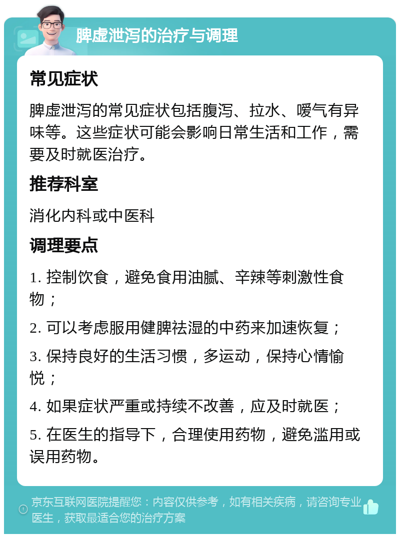 脾虚泄泻的治疗与调理 常见症状 脾虚泄泻的常见症状包括腹泻、拉水、嗳气有异味等。这些症状可能会影响日常生活和工作，需要及时就医治疗。 推荐科室 消化内科或中医科 调理要点 1. 控制饮食，避免食用油腻、辛辣等刺激性食物； 2. 可以考虑服用健脾祛湿的中药来加速恢复； 3. 保持良好的生活习惯，多运动，保持心情愉悦； 4. 如果症状严重或持续不改善，应及时就医； 5. 在医生的指导下，合理使用药物，避免滥用或误用药物。