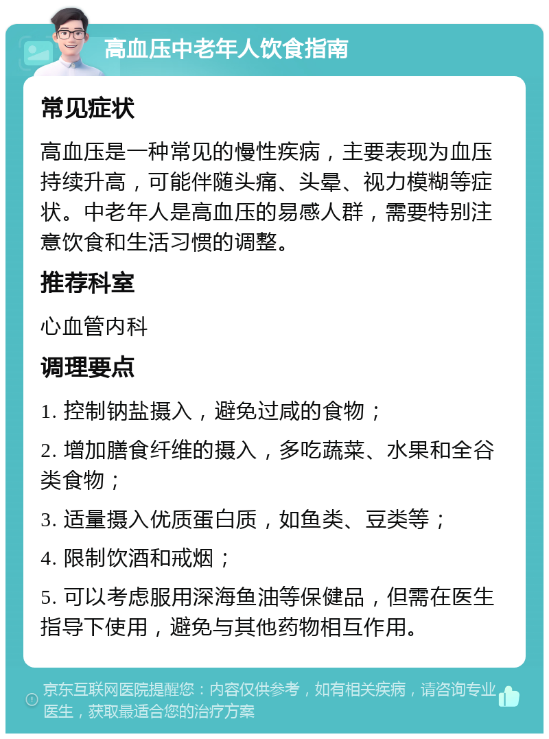 高血压中老年人饮食指南 常见症状 高血压是一种常见的慢性疾病，主要表现为血压持续升高，可能伴随头痛、头晕、视力模糊等症状。中老年人是高血压的易感人群，需要特别注意饮食和生活习惯的调整。 推荐科室 心血管内科 调理要点 1. 控制钠盐摄入，避免过咸的食物； 2. 增加膳食纤维的摄入，多吃蔬菜、水果和全谷类食物； 3. 适量摄入优质蛋白质，如鱼类、豆类等； 4. 限制饮酒和戒烟； 5. 可以考虑服用深海鱼油等保健品，但需在医生指导下使用，避免与其他药物相互作用。