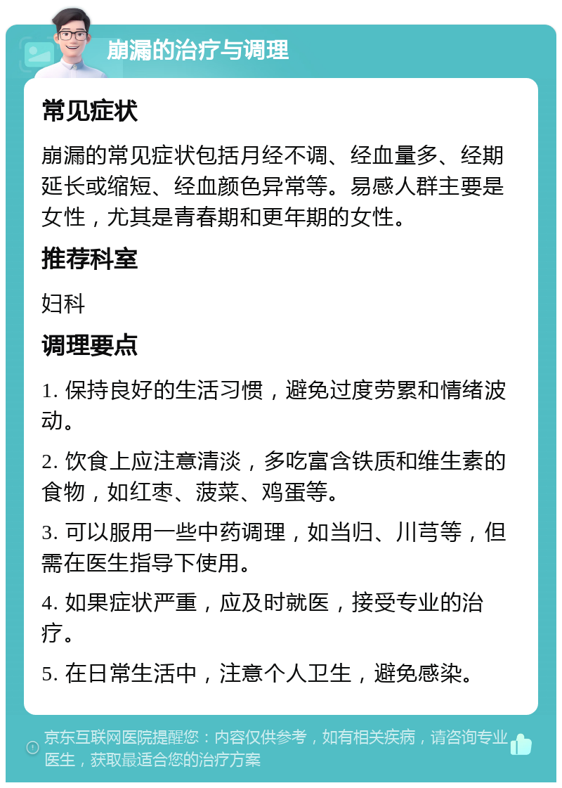 崩漏的治疗与调理 常见症状 崩漏的常见症状包括月经不调、经血量多、经期延长或缩短、经血颜色异常等。易感人群主要是女性，尤其是青春期和更年期的女性。 推荐科室 妇科 调理要点 1. 保持良好的生活习惯，避免过度劳累和情绪波动。 2. 饮食上应注意清淡，多吃富含铁质和维生素的食物，如红枣、菠菜、鸡蛋等。 3. 可以服用一些中药调理，如当归、川芎等，但需在医生指导下使用。 4. 如果症状严重，应及时就医，接受专业的治疗。 5. 在日常生活中，注意个人卫生，避免感染。