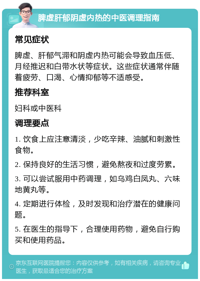 脾虚肝郁阴虚内热的中医调理指南 常见症状 脾虚、肝郁气滞和阴虚内热可能会导致血压低、月经推迟和白带水状等症状。这些症状通常伴随着疲劳、口渴、心情抑郁等不适感受。 推荐科室 妇科或中医科 调理要点 1. 饮食上应注意清淡，少吃辛辣、油腻和刺激性食物。 2. 保持良好的生活习惯，避免熬夜和过度劳累。 3. 可以尝试服用中药调理，如乌鸡白凤丸、六味地黄丸等。 4. 定期进行体检，及时发现和治疗潜在的健康问题。 5. 在医生的指导下，合理使用药物，避免自行购买和使用药品。