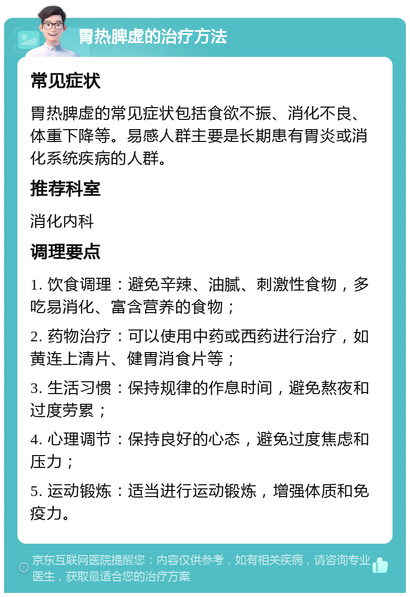 胃热脾虚的治疗方法 常见症状 胃热脾虚的常见症状包括食欲不振、消化不良、体重下降等。易感人群主要是长期患有胃炎或消化系统疾病的人群。 推荐科室 消化内科 调理要点 1. 饮食调理：避免辛辣、油腻、刺激性食物，多吃易消化、富含营养的食物； 2. 药物治疗：可以使用中药或西药进行治疗，如黄连上清片、健胃消食片等； 3. 生活习惯：保持规律的作息时间，避免熬夜和过度劳累； 4. 心理调节：保持良好的心态，避免过度焦虑和压力； 5. 运动锻炼：适当进行运动锻炼，增强体质和免疫力。