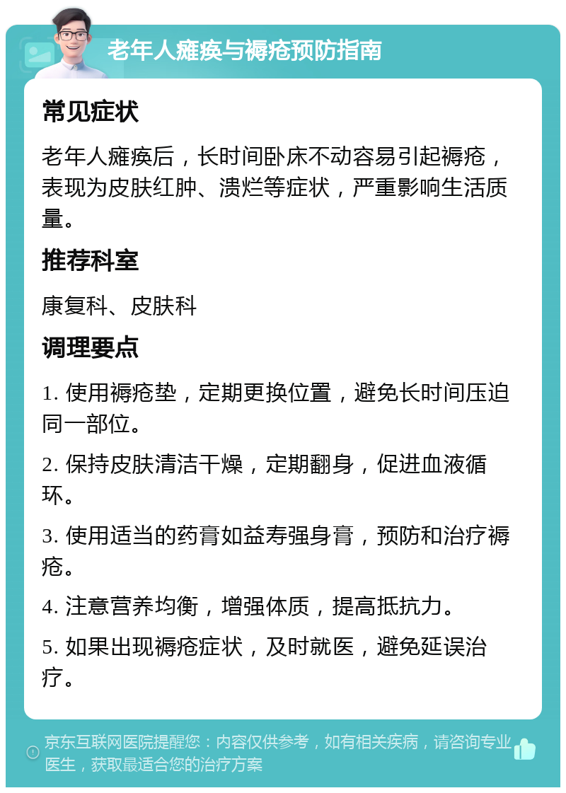 老年人瘫痪与褥疮预防指南 常见症状 老年人瘫痪后，长时间卧床不动容易引起褥疮，表现为皮肤红肿、溃烂等症状，严重影响生活质量。 推荐科室 康复科、皮肤科 调理要点 1. 使用褥疮垫，定期更换位置，避免长时间压迫同一部位。 2. 保持皮肤清洁干燥，定期翻身，促进血液循环。 3. 使用适当的药膏如益寿强身膏，预防和治疗褥疮。 4. 注意营养均衡，增强体质，提高抵抗力。 5. 如果出现褥疮症状，及时就医，避免延误治疗。