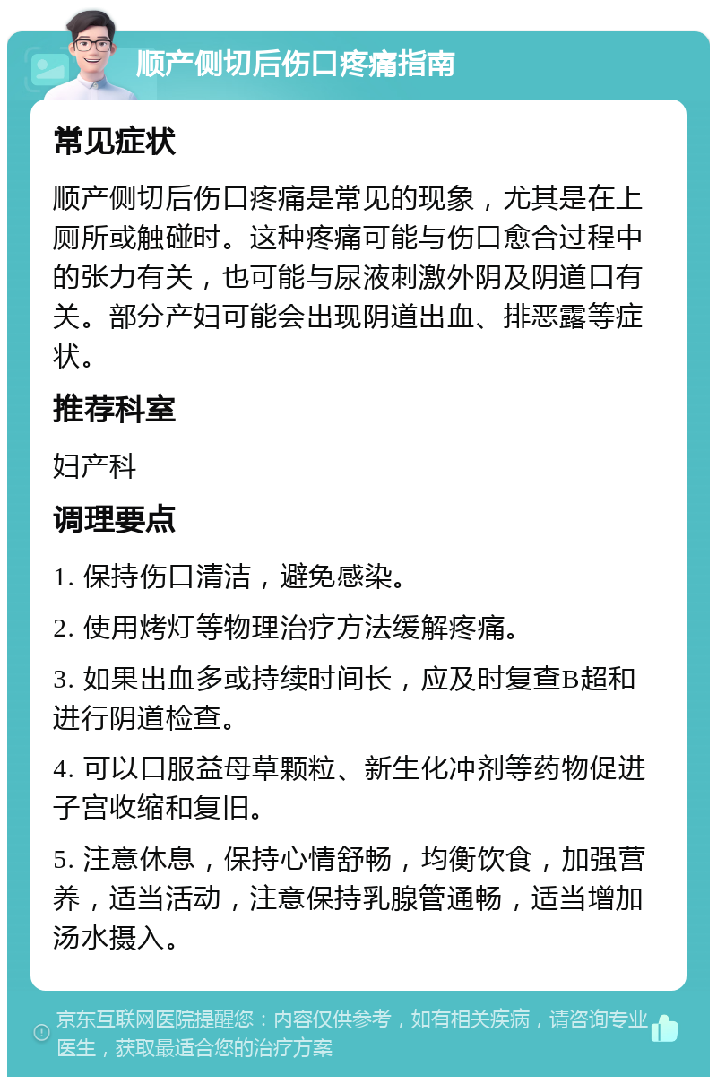 顺产侧切后伤口疼痛指南 常见症状 顺产侧切后伤口疼痛是常见的现象，尤其是在上厕所或触碰时。这种疼痛可能与伤口愈合过程中的张力有关，也可能与尿液刺激外阴及阴道口有关。部分产妇可能会出现阴道出血、排恶露等症状。 推荐科室 妇产科 调理要点 1. 保持伤口清洁，避免感染。 2. 使用烤灯等物理治疗方法缓解疼痛。 3. 如果出血多或持续时间长，应及时复查B超和进行阴道检查。 4. 可以口服益母草颗粒、新生化冲剂等药物促进子宫收缩和复旧。 5. 注意休息，保持心情舒畅，均衡饮食，加强营养，适当活动，注意保持乳腺管通畅，适当增加汤水摄入。