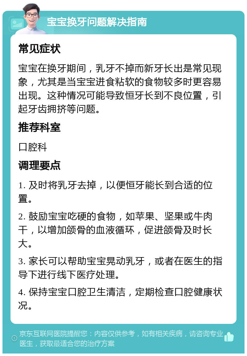 宝宝换牙问题解决指南 常见症状 宝宝在换牙期间，乳牙不掉而新牙长出是常见现象，尤其是当宝宝进食粘软的食物较多时更容易出现。这种情况可能导致恒牙长到不良位置，引起牙齿拥挤等问题。 推荐科室 口腔科 调理要点 1. 及时将乳牙去掉，以便恒牙能长到合适的位置。 2. 鼓励宝宝吃硬的食物，如苹果、坚果或牛肉干，以增加颌骨的血液循环，促进颌骨及时长大。 3. 家长可以帮助宝宝晃动乳牙，或者在医生的指导下进行线下医疗处理。 4. 保持宝宝口腔卫生清洁，定期检查口腔健康状况。