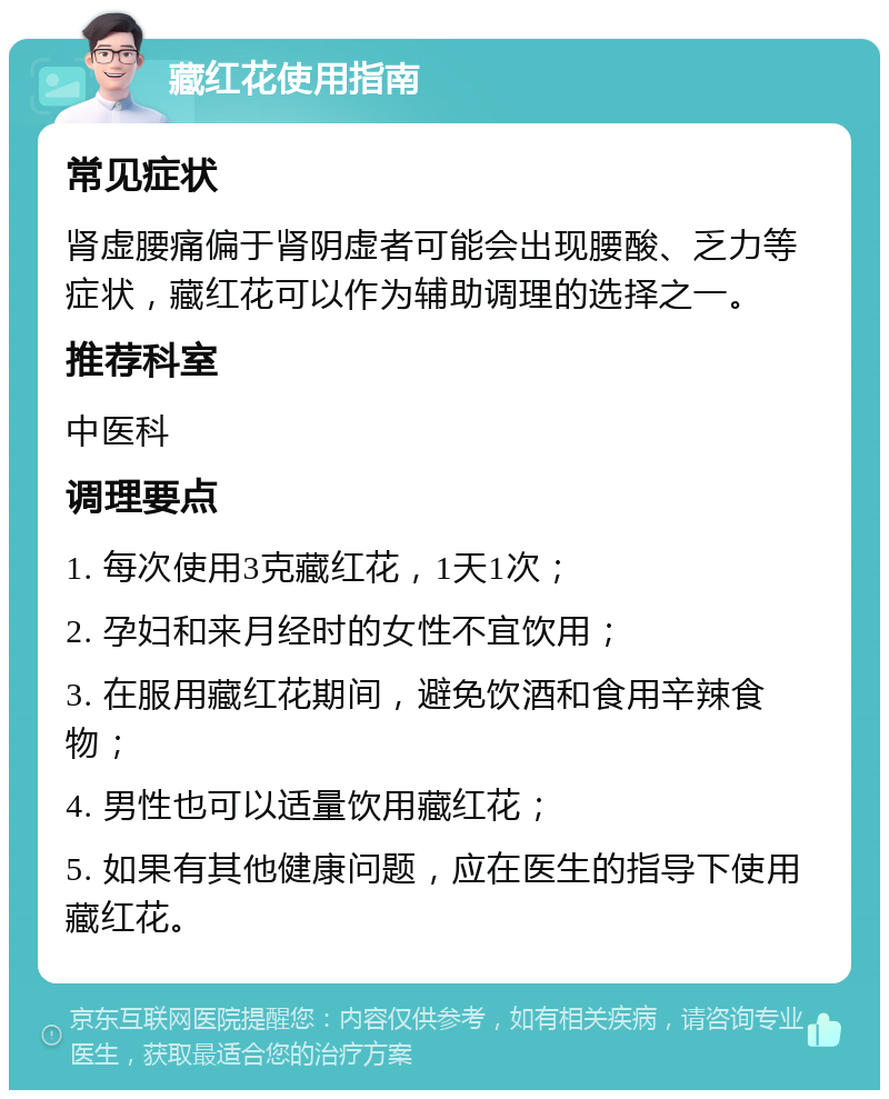 藏红花使用指南 常见症状 肾虚腰痛偏于肾阴虚者可能会出现腰酸、乏力等症状，藏红花可以作为辅助调理的选择之一。 推荐科室 中医科 调理要点 1. 每次使用3克藏红花，1天1次； 2. 孕妇和来月经时的女性不宜饮用； 3. 在服用藏红花期间，避免饮酒和食用辛辣食物； 4. 男性也可以适量饮用藏红花； 5. 如果有其他健康问题，应在医生的指导下使用藏红花。