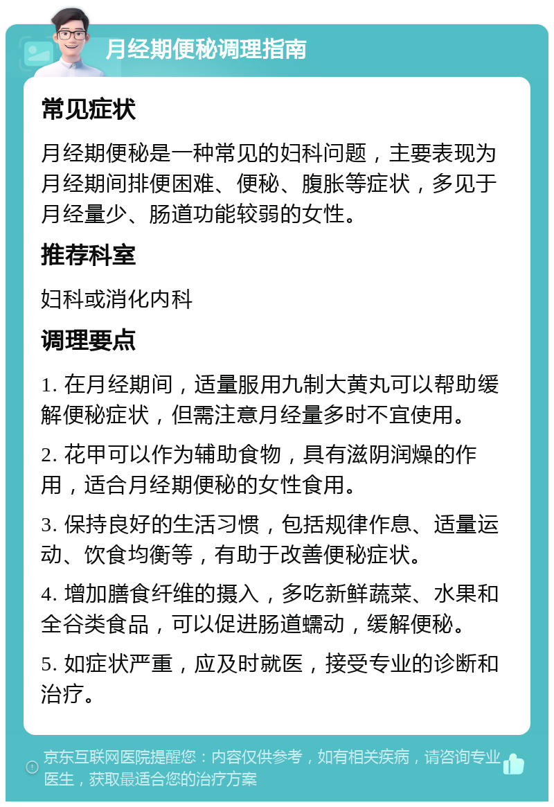 月经期便秘调理指南 常见症状 月经期便秘是一种常见的妇科问题，主要表现为月经期间排便困难、便秘、腹胀等症状，多见于月经量少、肠道功能较弱的女性。 推荐科室 妇科或消化内科 调理要点 1. 在月经期间，适量服用九制大黄丸可以帮助缓解便秘症状，但需注意月经量多时不宜使用。 2. 花甲可以作为辅助食物，具有滋阴润燥的作用，适合月经期便秘的女性食用。 3. 保持良好的生活习惯，包括规律作息、适量运动、饮食均衡等，有助于改善便秘症状。 4. 增加膳食纤维的摄入，多吃新鲜蔬菜、水果和全谷类食品，可以促进肠道蠕动，缓解便秘。 5. 如症状严重，应及时就医，接受专业的诊断和治疗。