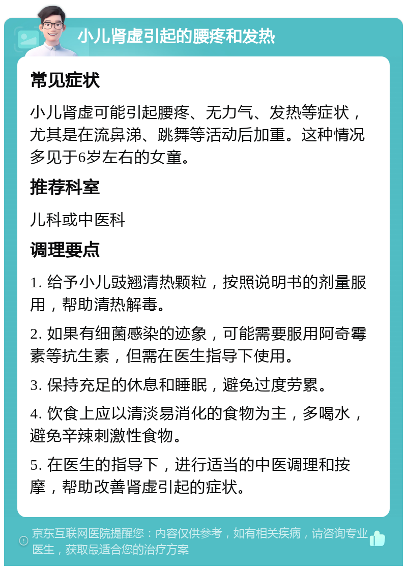 小儿肾虚引起的腰疼和发热 常见症状 小儿肾虚可能引起腰疼、无力气、发热等症状，尤其是在流鼻涕、跳舞等活动后加重。这种情况多见于6岁左右的女童。 推荐科室 儿科或中医科 调理要点 1. 给予小儿豉翘清热颗粒，按照说明书的剂量服用，帮助清热解毒。 2. 如果有细菌感染的迹象，可能需要服用阿奇霉素等抗生素，但需在医生指导下使用。 3. 保持充足的休息和睡眠，避免过度劳累。 4. 饮食上应以清淡易消化的食物为主，多喝水，避免辛辣刺激性食物。 5. 在医生的指导下，进行适当的中医调理和按摩，帮助改善肾虚引起的症状。