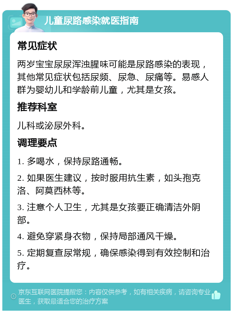 儿童尿路感染就医指南 常见症状 两岁宝宝尿尿浑浊腥味可能是尿路感染的表现，其他常见症状包括尿频、尿急、尿痛等。易感人群为婴幼儿和学龄前儿童，尤其是女孩。 推荐科室 儿科或泌尿外科。 调理要点 1. 多喝水，保持尿路通畅。 2. 如果医生建议，按时服用抗生素，如头孢克洛、阿莫西林等。 3. 注意个人卫生，尤其是女孩要正确清洁外阴部。 4. 避免穿紧身衣物，保持局部通风干燥。 5. 定期复查尿常规，确保感染得到有效控制和治疗。