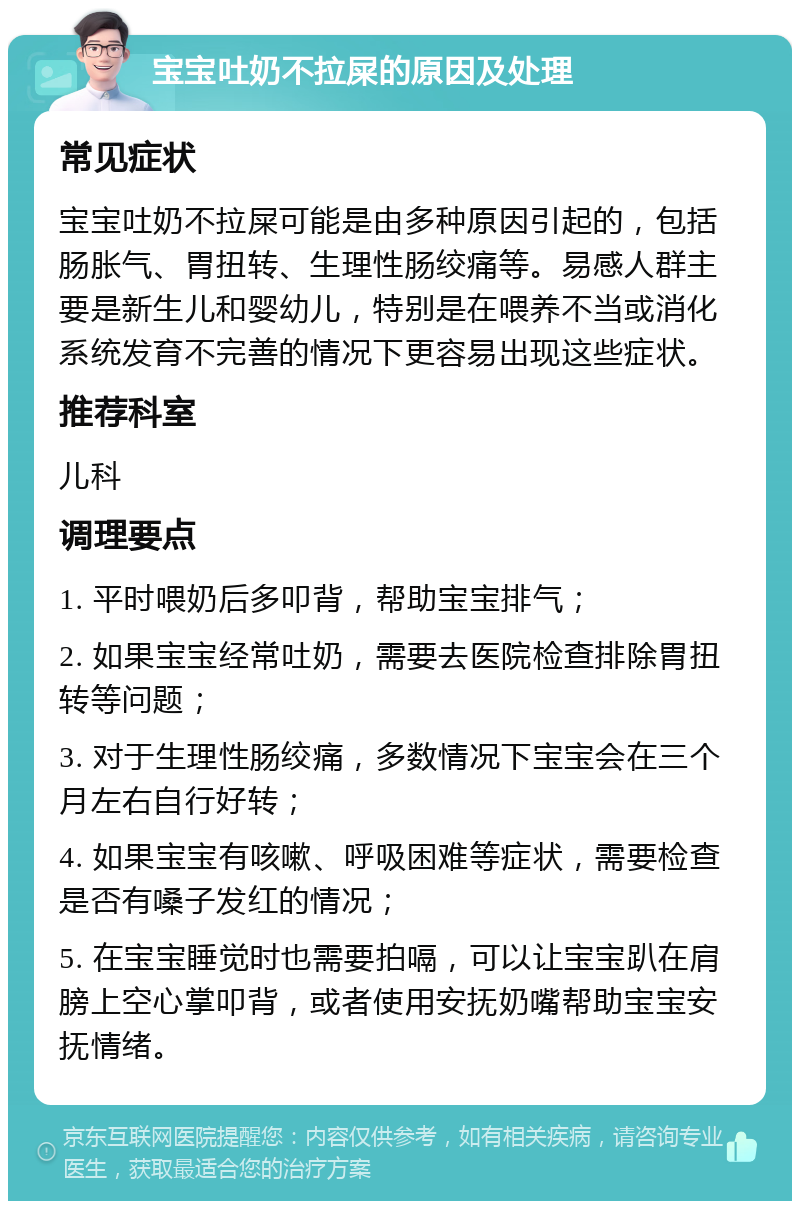 宝宝吐奶不拉屎的原因及处理 常见症状 宝宝吐奶不拉屎可能是由多种原因引起的，包括肠胀气、胃扭转、生理性肠绞痛等。易感人群主要是新生儿和婴幼儿，特别是在喂养不当或消化系统发育不完善的情况下更容易出现这些症状。 推荐科室 儿科 调理要点 1. 平时喂奶后多叩背，帮助宝宝排气； 2. 如果宝宝经常吐奶，需要去医院检查排除胃扭转等问题； 3. 对于生理性肠绞痛，多数情况下宝宝会在三个月左右自行好转； 4. 如果宝宝有咳嗽、呼吸困难等症状，需要检查是否有嗓子发红的情况； 5. 在宝宝睡觉时也需要拍嗝，可以让宝宝趴在肩膀上空心掌叩背，或者使用安抚奶嘴帮助宝宝安抚情绪。