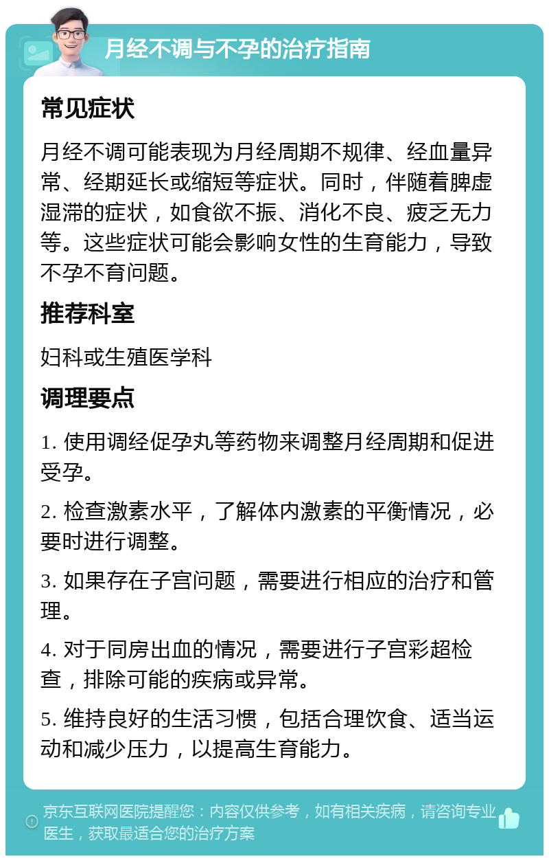 月经不调与不孕的治疗指南 常见症状 月经不调可能表现为月经周期不规律、经血量异常、经期延长或缩短等症状。同时，伴随着脾虚湿滞的症状，如食欲不振、消化不良、疲乏无力等。这些症状可能会影响女性的生育能力，导致不孕不育问题。 推荐科室 妇科或生殖医学科 调理要点 1. 使用调经促孕丸等药物来调整月经周期和促进受孕。 2. 检查激素水平，了解体内激素的平衡情况，必要时进行调整。 3. 如果存在子宫问题，需要进行相应的治疗和管理。 4. 对于同房出血的情况，需要进行子宫彩超检查，排除可能的疾病或异常。 5. 维持良好的生活习惯，包括合理饮食、适当运动和减少压力，以提高生育能力。