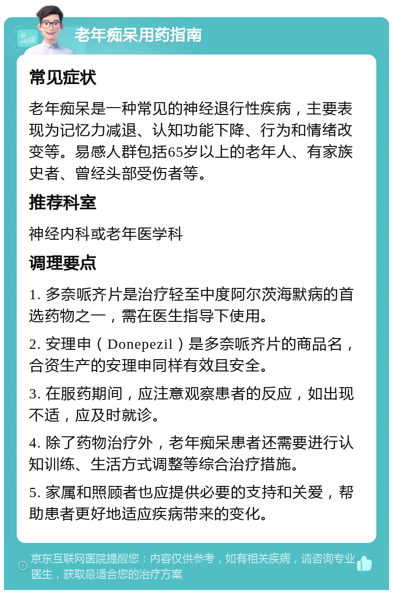 老年痴呆用药指南 常见症状 老年痴呆是一种常见的神经退行性疾病，主要表现为记忆力减退、认知功能下降、行为和情绪改变等。易感人群包括65岁以上的老年人、有家族史者、曾经头部受伤者等。 推荐科室 神经内科或老年医学科 调理要点 1. 多奈哌齐片是治疗轻至中度阿尔茨海默病的首选药物之一，需在医生指导下使用。 2. 安理申（Donepezil）是多奈哌齐片的商品名，合资生产的安理申同样有效且安全。 3. 在服药期间，应注意观察患者的反应，如出现不适，应及时就诊。 4. 除了药物治疗外，老年痴呆患者还需要进行认知训练、生活方式调整等综合治疗措施。 5. 家属和照顾者也应提供必要的支持和关爱，帮助患者更好地适应疾病带来的变化。