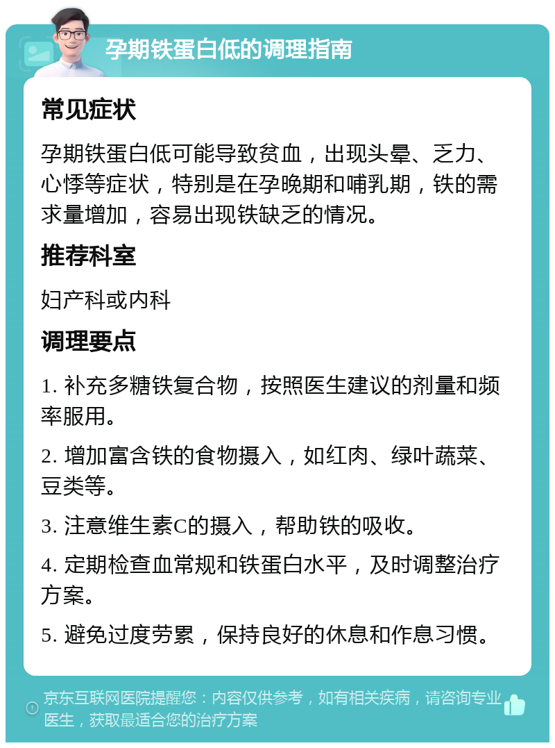 孕期铁蛋白低的调理指南 常见症状 孕期铁蛋白低可能导致贫血，出现头晕、乏力、心悸等症状，特别是在孕晚期和哺乳期，铁的需求量增加，容易出现铁缺乏的情况。 推荐科室 妇产科或内科 调理要点 1. 补充多糖铁复合物，按照医生建议的剂量和频率服用。 2. 增加富含铁的食物摄入，如红肉、绿叶蔬菜、豆类等。 3. 注意维生素C的摄入，帮助铁的吸收。 4. 定期检查血常规和铁蛋白水平，及时调整治疗方案。 5. 避免过度劳累，保持良好的休息和作息习惯。